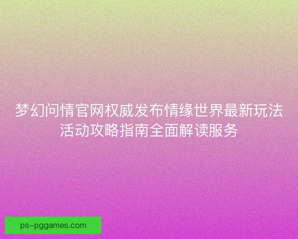 梦幻问情官网权威发布情缘世界最新玩法活动攻略指南全面解读服务