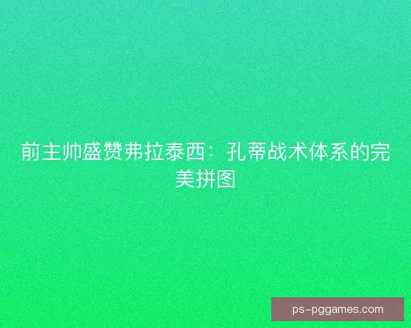 前主帅盛赞弗拉泰西：孔蒂战术体系的完美拼图