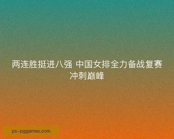 两连胜挺进八强 中国女排全力备战复赛冲刺巅峰